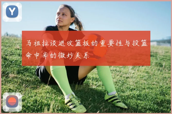 马祖拉谈进攻篮板的重要性与投篮命中率的微妙关系
