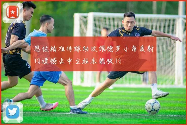 恩佐精准传球助攻佩德罗小角度射门遗憾击中立柱未能破门