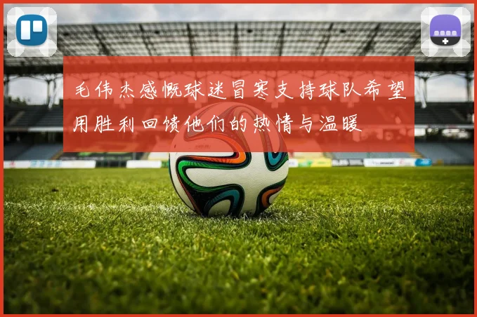 毛伟杰感慨球迷冒寒支持球队希望用胜利回馈他们的热情与温暖