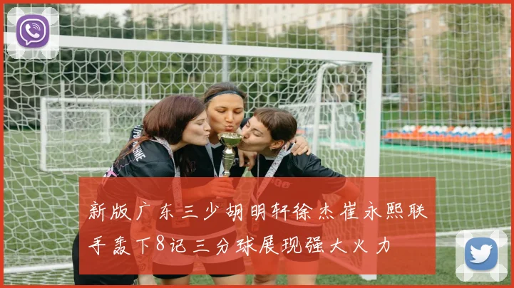 新版广东三少胡明轩徐杰崔永熙联手轰下8记三分球展现强大火力