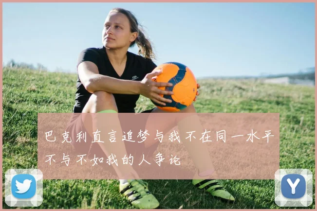 巴克利直言追梦与我不在同一水平不与不如我的人争论