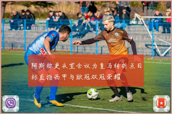 阿斯称更衣室会议为皇马转折点目标直指西甲与欧冠双冠荣耀