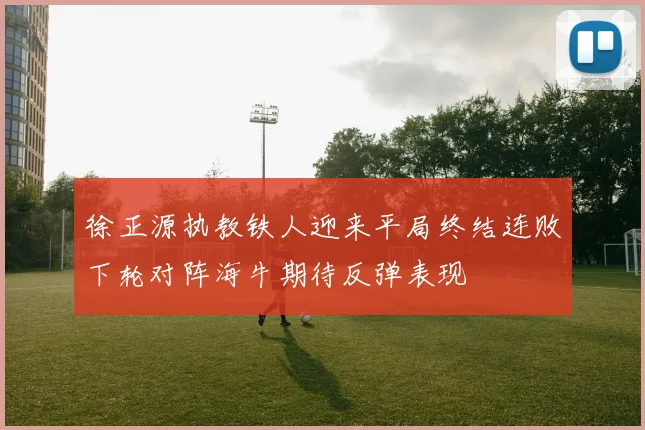 徐正源执教铁人迎来平局终结连败下轮对阵海牛期待反弹表现