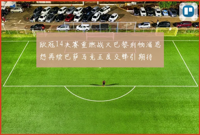 欧冠14决赛重燃战火巴黎利物浦恩怨再续巴萨马竞五度交锋引期待