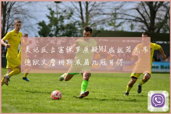 美记反击富保罗质疑MJ成就若无韦德欧文詹姆斯浓眉几冠可得
