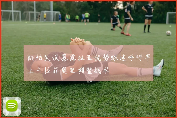 凯帕失误暴露拉亚优势球迷呼吁早上卡拉菲奥里调整战术