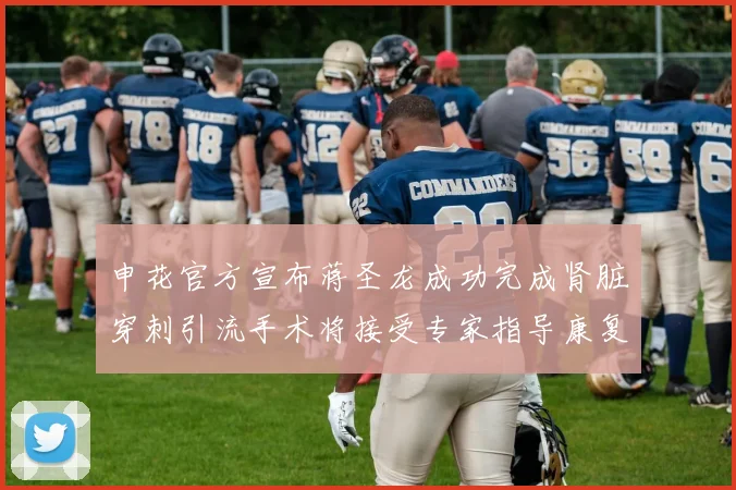 申花官方宣布蒋圣龙成功完成肾脏穿刺引流手术将接受专家指导康复治疗