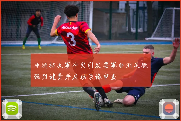非洲杯决赛冲突引发罢赛非洲足联强烈谴责并启动录像审查