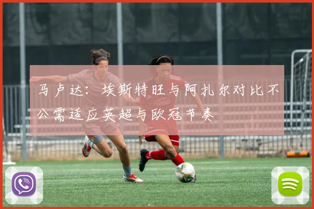 马卢达：埃斯特旺与阿扎尔对比不公需适应英超与欧冠节奏