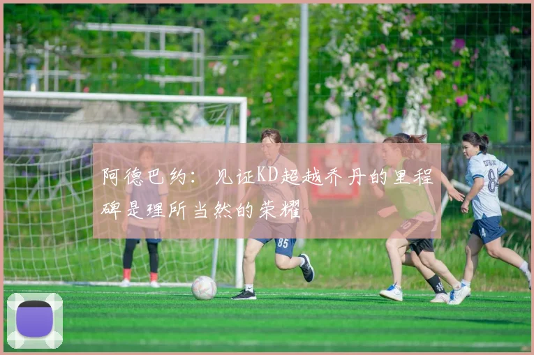 阿德巴约：见证KD超越乔丹的里程碑是理所当然的荣耀