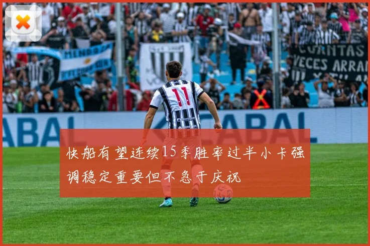 快船有望连续15季胜率过半小卡强调稳定重要但不急于庆祝