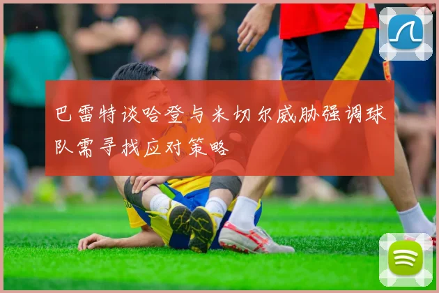 巴雷特谈哈登与米切尔威胁强调球队需寻找应对策略