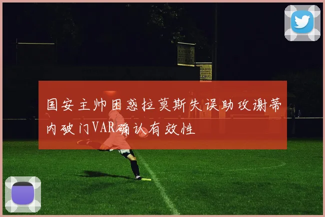国安主帅困惑拉莫斯失误助攻谢蒂内破门VAR确认有效性