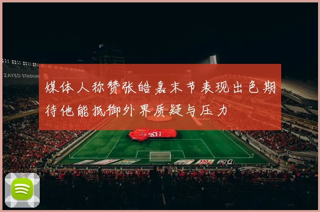 媒体人称赞张皓嘉末节表现出色期待他能抵御外界质疑与压力