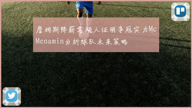 詹姆斯降薪需湖人证明争冠实力McMenamin分析球队未来策略