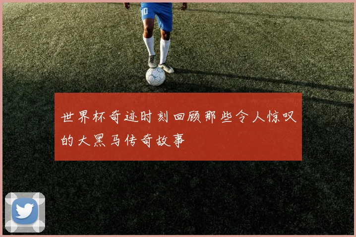 世界杯奇迹时刻回顾那些令人惊叹的大黑马传奇故事