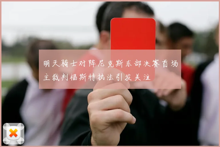 明天骑士对阵尼克斯东部决赛首场主裁判福斯特执法引发关注