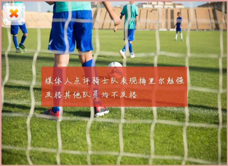 媒体人点评骑士队表现梅里尔勉强及格其他队员均不及格