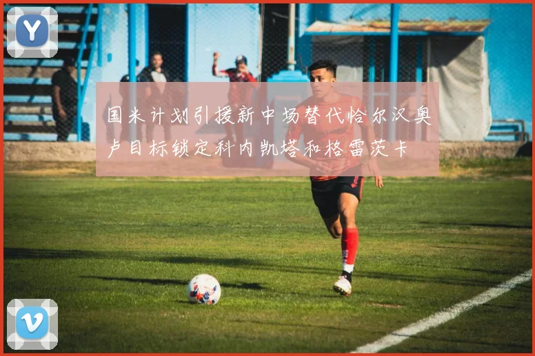 国米计划引援新中场替代恰尔汉奥卢目标锁定科内凯塔和格雷茨卡