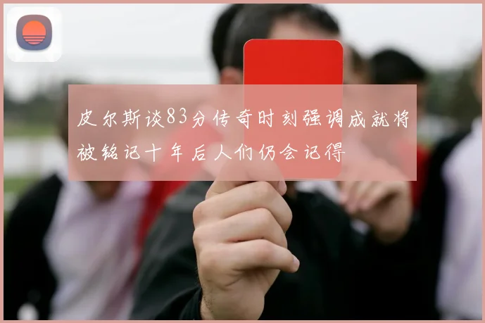皮尔斯谈83分传奇时刻强调成就将被铭记十年后人们仍会记得