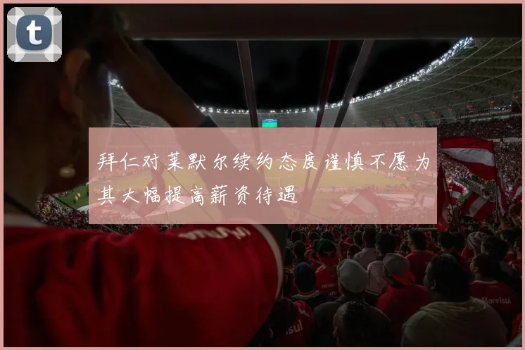 拜仁对莱默尔续约态度谨慎不愿为其大幅提高薪资待遇
