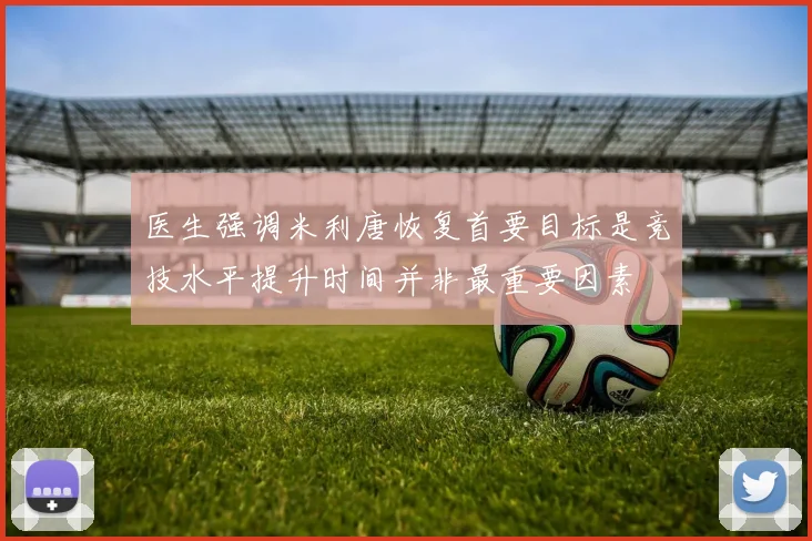 医生强调米利唐恢复首要目标是竞技水平提升时间并非最重要因素