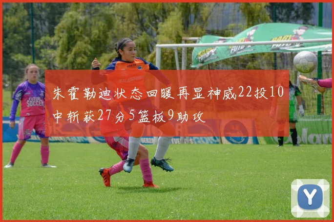 朱霍勒迪状态回暖再显神威22投10中斩获27分5篮板9助攻