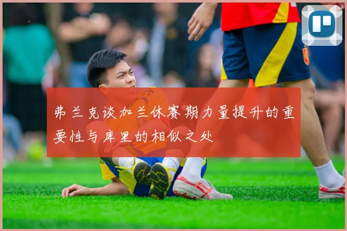 弗兰克谈加兰休赛期力量提升的重要性与库里的相似之处