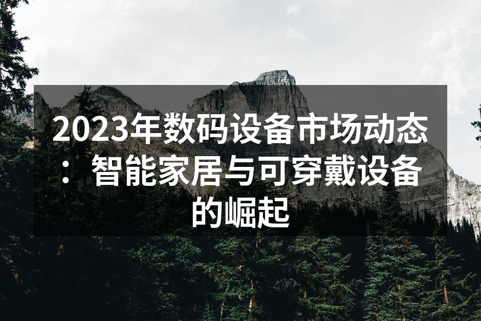 2023年数码设备市场动态：智能家居与可穿戴设备的崛起