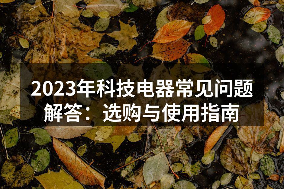 2023年科技电器常见问题解答：选购与使用指南