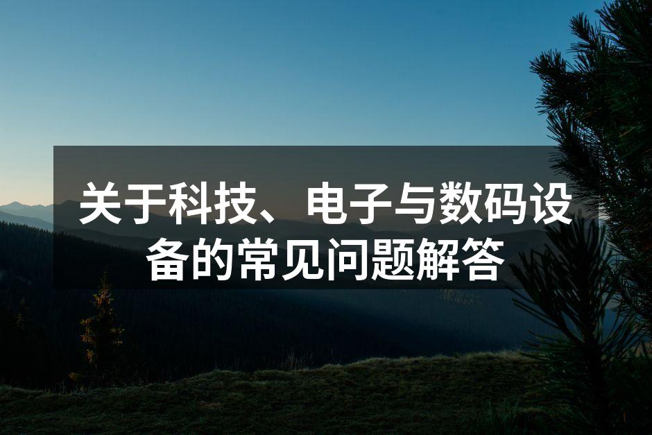 关于科技、电子与数码设备的常见问题解答