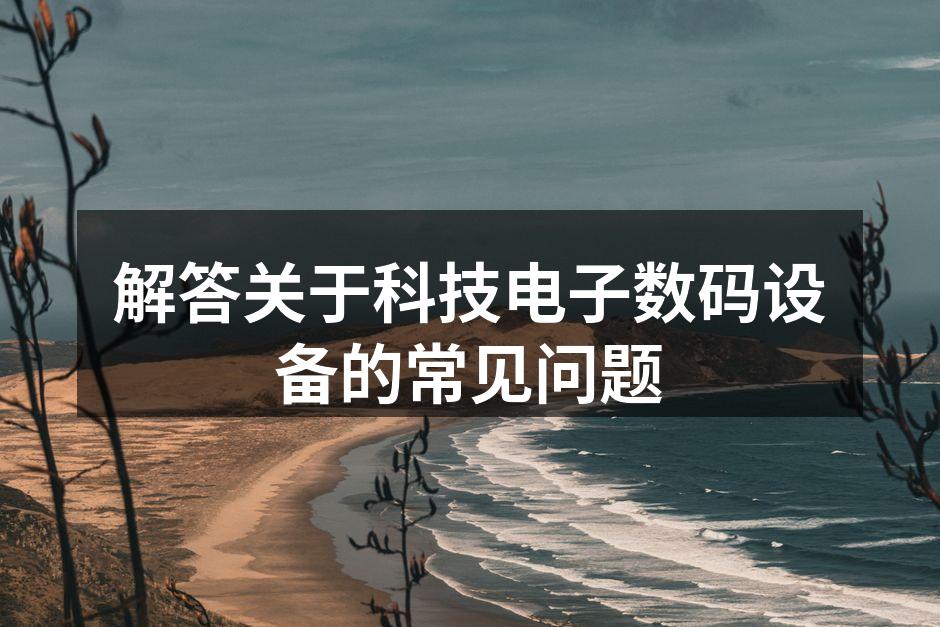 解答关于科技电子数码设备的常见问题